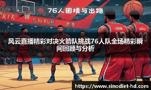 风云直播精彩对决火箭队挑战76人队全场精彩瞬间回顾与分析