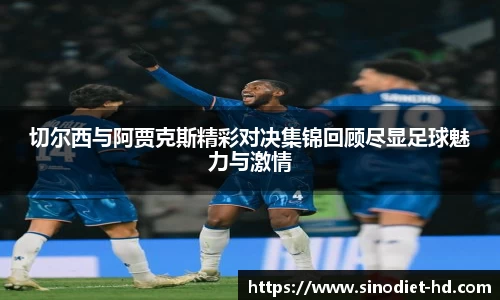 切尔西与阿贾克斯精彩对决集锦回顾尽显足球魅力与激情