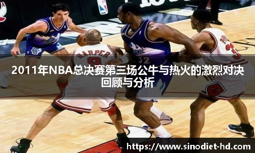 2011年NBA总决赛第三场公牛与热火的激烈对决回顾与分析